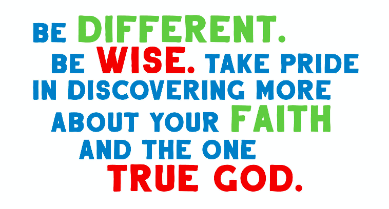 Be different. Be wise. Take pride in discovering more about your faith and the One True God.